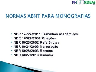  NBR 14724/2011 Trabalhos acadêmicos
 NBR 10520/2002 Citações
 NBR 6023/2002 Referências
 NBR 6024/2003 Numeração
 NBR 6028/2003 Resumo
 NBR 6027/2013 Sumário
 