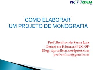 COMO ELABORAR
UM PROJETO DE MONOGRAFIA
Profº.Ronilson de Souza Luiz
Doutor em Educação PUC/SP
Blog: capronilson.wordpress.com
profronilson@gmail.com
 