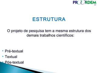 ESTRUTURA
O projeto de pesquisa tem a mesma estrutura dos
demais trabalhos científicos:
 Pré-textual
 Textual
 Pós-textual
 