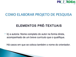 ELEMENTOS PRÉ-TEXTUAIS
 b) a autoria: Nome completo do autor na forma direta,
acompanhado de um breve currículo que o qualifique.
Há casos em que se coloca também o nome do orientador.
 