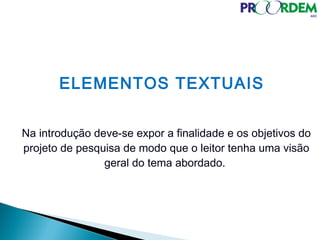 ELEMENTOS TEXTUAIS
Na introdução deve-se expor a finalidade e os objetivos do
projeto de pesquisa de modo que o leitor tenha uma visão
geral do tema abordado.
 