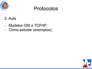 Protocolos
2. Aula
 Modelos OSI e TCP/IP;
 Como estudar (exemplos);
 