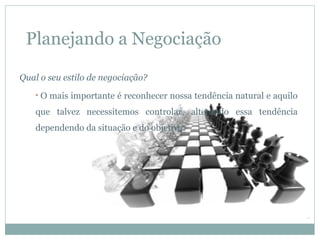Planejando a Negociação

Qual o seu estilo de negociação?
   •   O mais importante é reconhecer nossa tendência natural e aquilo
    que talvez necessitemos controlar, alterando essa tendência
    dependendo da situação e do objetivo.
 