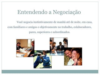 Entendendo a Negociação
       Você negocia instintivamente de manhã até de noite, em casa,
com familiares e amigos e objetivamente no trabalho, colaboradores,
                 pares, superiores e subordinados.
 