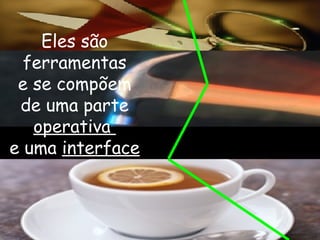 Eles são ferramentas e se compõem  de uma parte  operativa  e uma  interface 