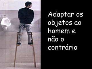 Adaptar os objetos ao homem e não o contrário 