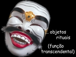 ... objetos  rituais  (função transcendental) 