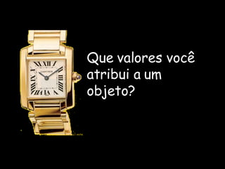 Que valores você atribui a um objeto? 