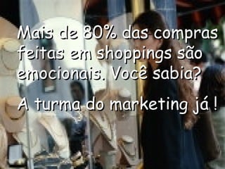 Mais de 80% das compras feitas em shoppings são emocionais. Você sabia?  A turma do marketing já ! 