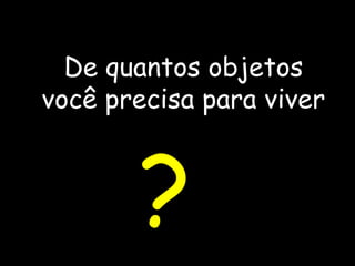 De quantos objetos você precisa para viver ? 