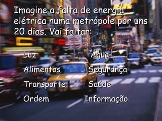 Imagine a falta de energia elétrica numa metrópole por uns 20 dias. Vai faltar: Luz    Água Alimentos Segurança Transporte Saúde Ordem   Informação 