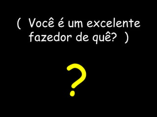 (  Você é um excelente fazedor de quê?  ) ? 