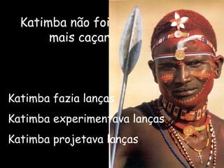 Katimba  não foi mais caçar Katimba  fazia lanças Katimba  experimentava lanças Katimba   projetava lanças 