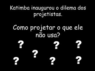 Katimba  inaugurou o dilema dos projetistas. Como projetar o que ele não usa? ? ? ? ? ? ? ? 