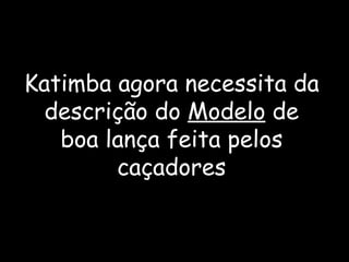 Katimba agora necessita da descrição do  Modelo  de boa lança feita pelos caçadores 