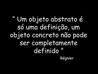 “  Um objeto abstrato é  só uma definição, um objeto concreto não pode ser completamente definido ” Régnier 