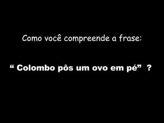 Como você compreende a frase: “  Colombo pôs um ovo em pé”  ?  