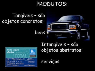 Intangíveis – são objetos abstratos:  serviços   PRODUTOS: Tangíveis – são objetos concretos:  bens 