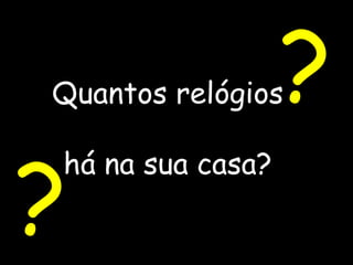 Quantos relógios   há na sua casa? ? ? 