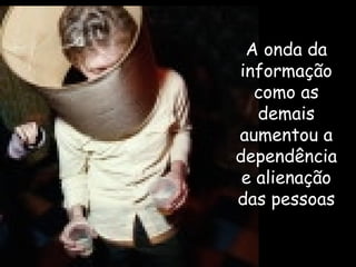 A onda da informação como as demais aumentou a dependência e alienação das pessoas 