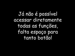 Já não é possível acessar diretamente todas as funções, falta espaço para tanto botão! 