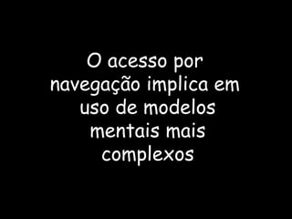 O acesso por navegação implica em  uso de modelos  mentais mais  complexos 