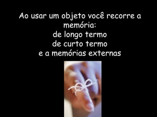 Ao usar um objeto você recorre a memória:  de longo termo  de curto termo e a memórias externas 