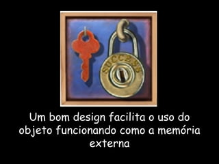Um bom design facilita o uso do objeto funcionando como a memória externa 