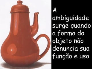 A ambiguidade surge quando a forma do objeto não denuncia sua função e uso 