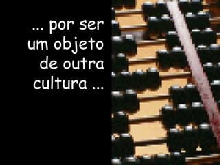 ... por ser um objeto de outra cultura ... 