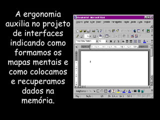 A ergonomia auxilia no projeto de interfaces indicando como formamos os mapas mentais e como colocamos e recuperamos dados na memória. 