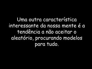 Uma outra característica interessante da nossa mente é a tendência a não aceitar o aleatório, procurando modelos para tudo. 
