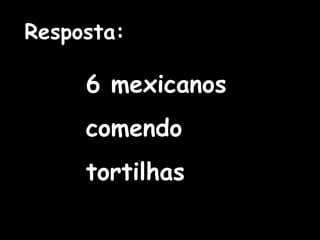 6 mexicanos comendo tortilhas Resposta: 