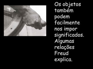 Os objetos também podem facilmente nos impor significados. Algumas relações Freud explica. 