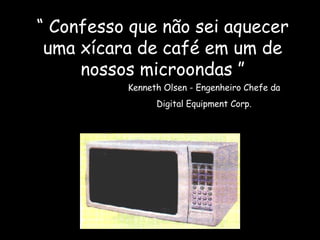 “  Confesso que não sei aquecer uma xícara de café em um de nossos microondas ” Kenneth Olsen - Engenheiro Chefe da Digital Equipment Corp. 