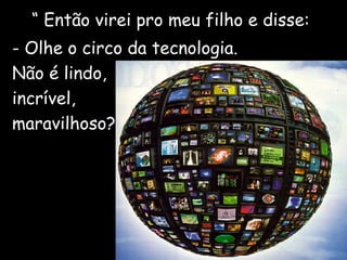 “  Então virei pro meu filho e disse: - Olhe o circo da tecnologia. Não é lindo, incrível, maravilhoso? 