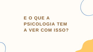 E O QUE A
PSICOLOGIA TEM
A VER COM ISSO?
 