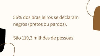 56% dos brasileiros se declaram
negros (pretos ou pardos).
São 119,3 milhões de pessoas
 