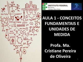 AULA 1 - CONCEITOS
FUNDAMENTAIS E
UNIDADES DE
MEDIDA
Profa. Ma.
Cristiane Pereira
de Oliveira 1
 