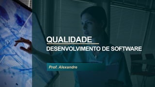 QUALIDADE
DESENVOLVIMENTO DE SOFTWARE
Prof. Alexandre
 