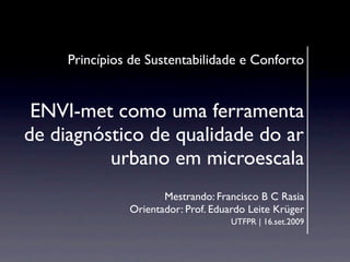 Princípios de Sustentabilidade e Conforto


 ENVI-met como uma ferramenta
de diagnóstico de qualidade do ar
          urbano em microescala
                      Mestrando: Francisco B C Rasia
               Orientador: Prof. Eduardo Leite Krüger
                                     UTFPR | 16.set.2009
 