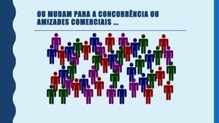 OU MUDAM PARA A CONCORRÊNCIA OU
AMIZADES COMERCIAIS ...
 