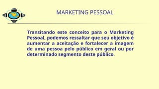 MARKETING PESSOAL
Transitando este conceito para o Marketing
Pessoal, podemos ressaltar que seu objetivo é
aumentar a aceitação e fortalecer a imagem
de uma pessoa pelo público em geral ou por
determinado segmento deste público.
 