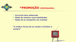 *PROMOÇÃO (PROPAGANDA)
O Mix de Marketing e VOCÊ:
> Currículo bem elaborado
> Modo de mostrar suas habilidades
> Modo de se comportar em eventos
“A melhor forma de se vender é facilitar a
compra”
 