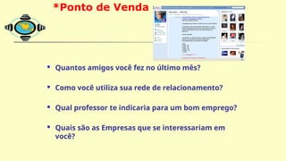  Quantos amigos você fez no último mês?
 Como você utiliza sua rede de relacionamento?
 Qual professor te indicaria para um bom emprego?
 Quais são as Empresas que se interessariam em
você?
*Ponto de Venda
O Mix de Marketing e VOCÊ:
 
