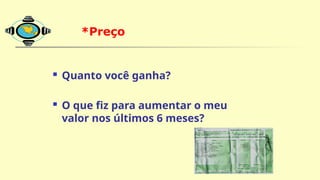  Quanto você ganha?
 O que fiz para aumentar o meu
valor nos últimos 6 meses?
*Preço
O Mix de Marketing e VOCÊ:
 