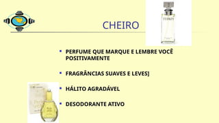 CHEIRO
 PERFUME QUE MARQUE E LEMBRE VOCÊ
POSITIVAMENTE
 FRAGRÂNCIAS SUAVES E LEVES]
 HÁLITO AGRADÁVEL
 DESODORANTE ATIVO
 