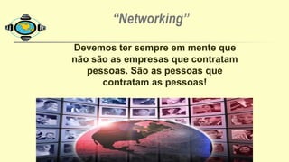 Devemos ter sempre em mente que
não são as empresas que contratam
pessoas. São as pessoas que
contratam as pessoas!
“Networking”
 