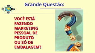 VOCÊ ESTÁ
FAZENDO
MARKETING
PESSOAL DE
PRODUTO
OU SÓ DE
EMBALAGEM?
Grande Questão:
 