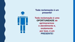 Toda reclamação é um
presente!
Toda reclamação é uma
OPORTUNIDADE de
aprimorarmos
o atendimento e,
exatamente
por isso, é um
PRESENTE!
 